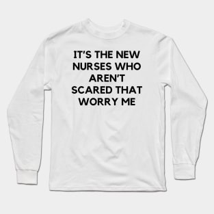 It’s the new nurses who aren’t scared that worry me Long Sleeve T-Shirt